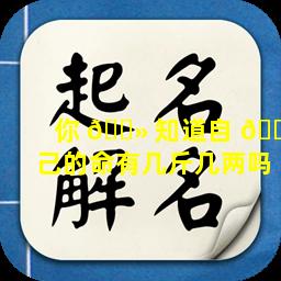 你 🌻 知道自 🐼 己的命有几斤几两吗